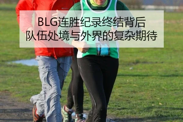 BLG连胜纪录终结背后 队伍处境与外界的复杂期待