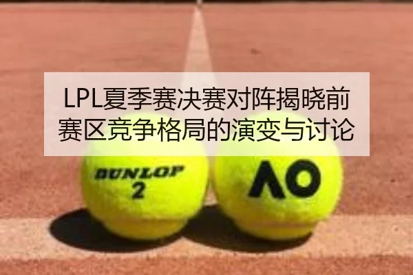 LPL夏季赛决赛对阵揭晓前 赛区竞争格局的演变与讨论