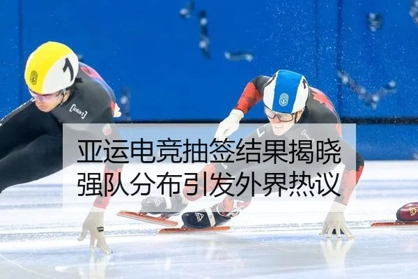 亚运电竞抽签结果揭晓 强队分布引发外界热议